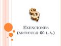 E XENCIONES ( ARTICULO 60 L. A.). ¿C UÁLES SON LAS MERCANCÍAS QUE NO PAGAN IMPUESTOS AL COMERCIO EXTERIOR ? Las exentas conforme a los TLC´s. Las destinadas.