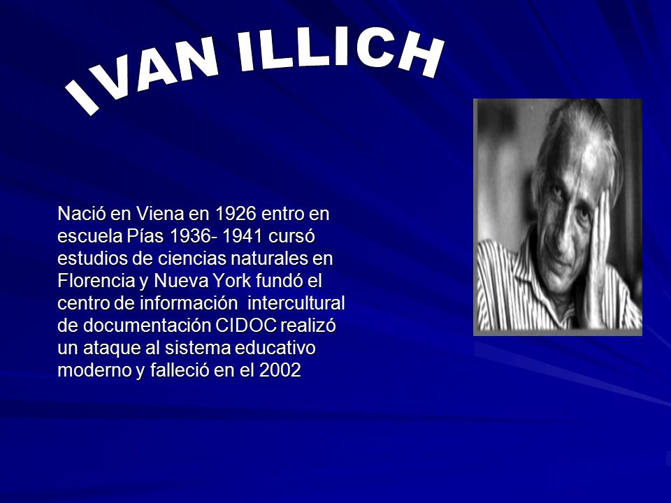 IVAN ILLICH Nació en Viena en 1926 entro en escuela Pías 1936- 1941 cursó  estudios de ciencias naturales en Florencia y Nueva York fundó el centro de  información. - ppt descargar
