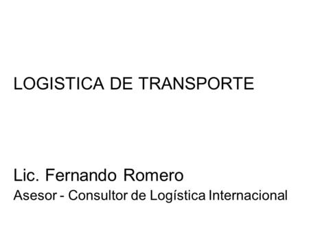 LOGISTICA DE TRANSPORTE Lic. Fernando Romero Asesor - Consultor de Logística Internacional.