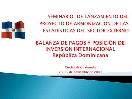 BALANZA DE PAGOS Y POSICIÓN DE INVERSIÓN INTERNACIONAL República Dominicana Ciudad de Guatemala 23-25 de noviembre de 2009.