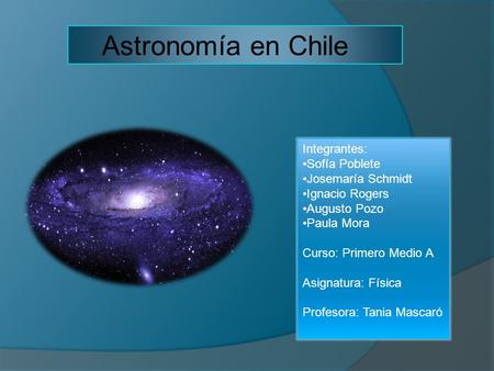 Astronomía en Chile Integrantes: Sofía Poblete Josemaría Schmidt Ignacio Rogers Augusto Pozo Paula Mora Curso: Primero Medio A Asignatura: Física Profesora:
