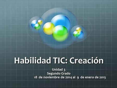 Habilidad TIC: Creación Unidad 3 Segundo Grado 18 de noviembre de 2014 al 9 de enero de 2015 18 de noviembre de 2014 al 9 de enero de 2015.