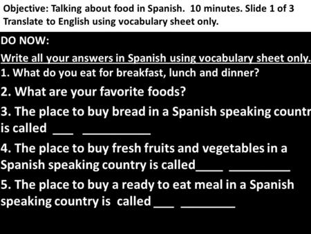 Objective: Talking about food in Spanish. 10 minutes. Slide 1 of 3 Translate to English using vocabulary sheet only. DO NOW: Write all your answers in.