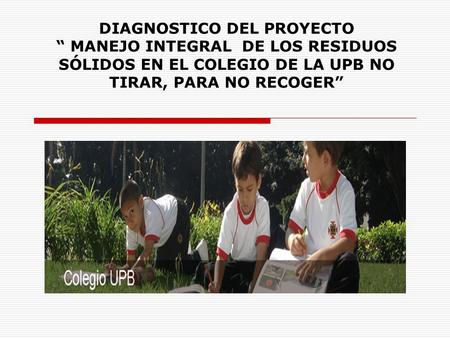 DIAGNOSTICO DEL PROYECTO “ MANEJO INTEGRAL DE LOS RESIDUOS SÓLIDOS EN EL COLEGIO DE LA UPB NO TIRAR, PARA NO RECOGER”