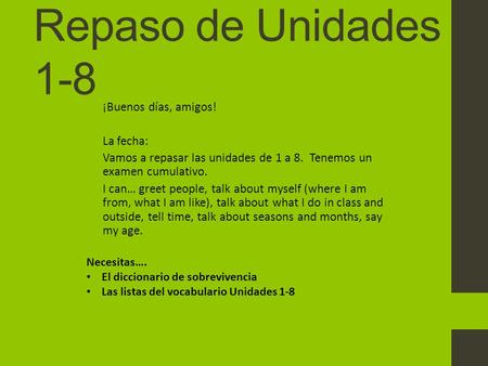 Repaso de Unidades 1-8 ¡Buenos días, amigos! La fecha: Vamos a repasar las unidades de 1 a 8. Tenemos un examen cumulativo. I can… greet people, talk about.