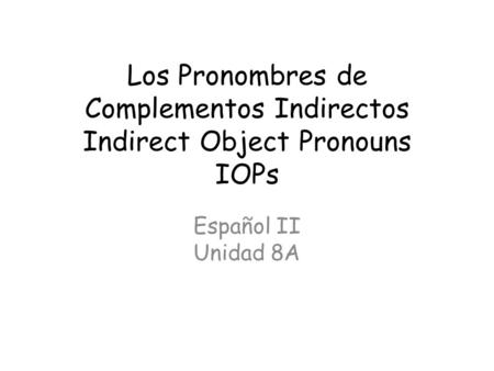 Los Pronombres de Complementos Indirectos Indirect Object Pronouns IOPs Español II Unidad 8A.
