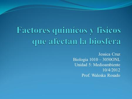 Jessica Cruz Biologia 1010 – 3050ONL Unidad 5: Medioambiente 10/4/2012 Prof. Waleska Rosado.