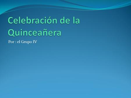 Por : el Grupo IV. ¿Que es la celebración de la Quinceañera? Es una celebración que se realiza en la cultura hispana para marcar el fin de la etapa de.