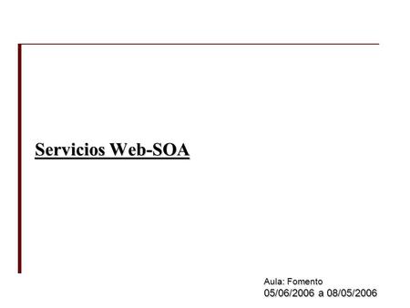 Servicios Web-SOA Aula: Fomento 05/06/2006 a 08/05/2006.