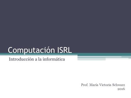 Computación ISRL Introducción a la informática Prof. María Victoria Schwarz 2016.