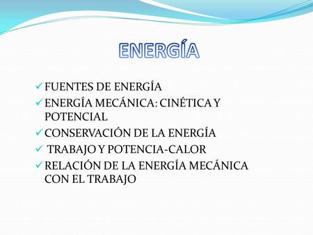 FUENTES DE ENERGÍA ENERGÍA MECÁNICA: CINÉTICA Y POTENCIAL CONSERVACIÓN DE LA ENERGÍA TRABAJO Y POTENCIA-CALOR RELACIÓN DE LA ENERGÍA MECÁNICA CON EL TRABAJO.