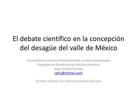 El debate científico en la concepción del desagüe del valle de México Universidad Autónoma Metropolitana, Unidad Azcapotzalco Programa de Doctorado en.