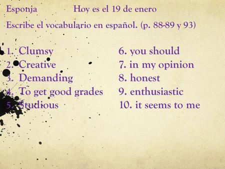 Esponja Hoy es el 19 de enero Escribe el vocabulario en español. (p. 88-89 y 93) 1. Clumsy6. you should 2. Creative7. in my opinion 3. Demanding8. honest.