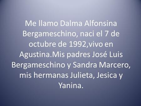 Me llamo Dalma Alfonsina Bergameschino, naci el 7 de octubre de 1992,vivo en Agustina.Mis padres José Luis Bergameschino y Sandra Marcero, mis hermanas.