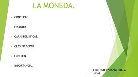 LA MONEDA. CONCEPTO. HISTORIA. CARASTERISTICAS. CLASIFICACION. FUNCION. IMPORTANCIA. RAUL JOSE CORDOBA URBINA. 10°03.