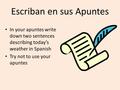 Escriban en sus Apuntes In your apuntes write down two sentences describing today’s weather in Spanish Try not to use your apuntes.