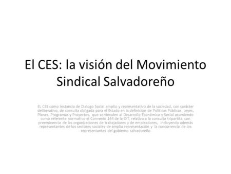 El CES: la visión del Movimiento Sindical Salvadoreño EL CES como instancia de Dialogo Social amplio y representativo de la sociedad, con carácter deliberativo,