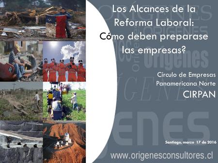 1 Los Alcances de la Reforma Laboral: Cómo deben preparase las empresas? Círculo de Empresas Panamericana Norte CIRPAN Santiago, marzo 17 de 2016.