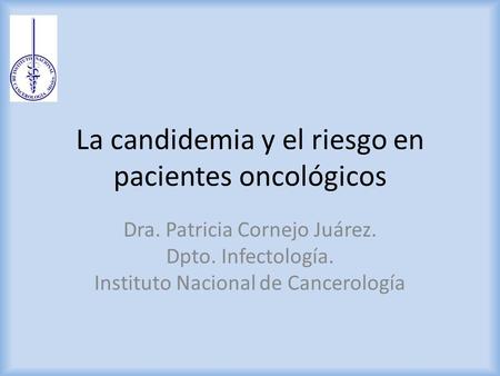 La candidemia y el riesgo en pacientes oncológicos Dra. Patricia Cornejo Juárez. Dpto. Infectología. Instituto Nacional de Cancerología.