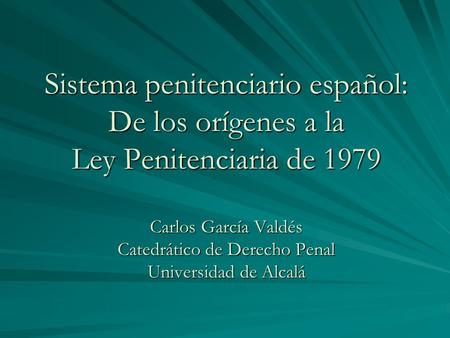 Sistema penitenciario español: De los orígenes a la Ley Penitenciaria de 1979 Carlos García Valdés Catedrático de Derecho Penal Universidad de Alcalá.