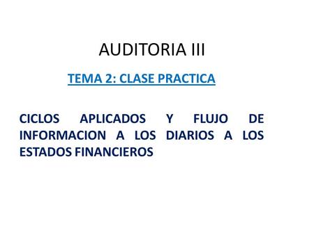 AUDITORIA III TEMA 2: CLASE PRACTICA CICLOS APLICADOS Y FLUJO DE INFORMACION A LOS DIARIOS A LOS ESTADOS FINANCIEROS.