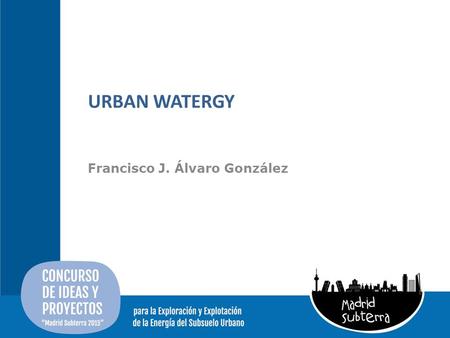 URBAN WATERGY Francisco J. Álvaro González. Energía hidroeléctrica urbana Aguas residuales y pluviales subterráneas para uso energético. Proyecto-> Análisis.