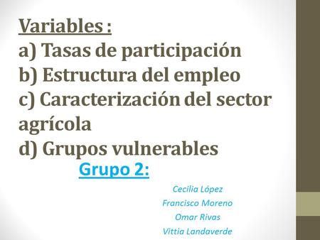 Variables : a) Tasas de participación b) Estructura del empleo c) Caracterización del sector agrícola d) Grupos vulnerables Grupo 2: Cecilia López Francisco.