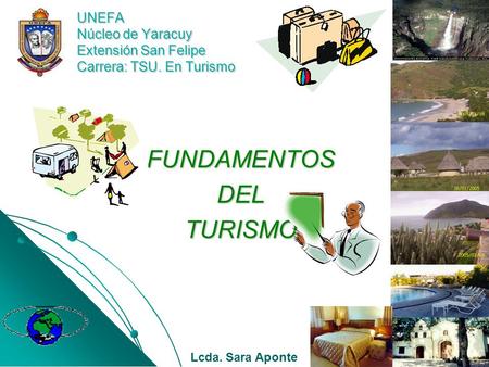 UNEFA Núcleo de Yaracuy Extensión San Felipe Carrera: TSU. En Turismo FUNDAMENTOSDELTURISMO Lcda. Sara Aponte.