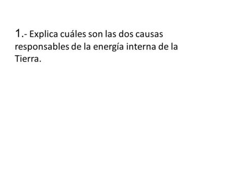 1. - Explica cuáles son las dos causas responsables de la energía interna de la Tierra.