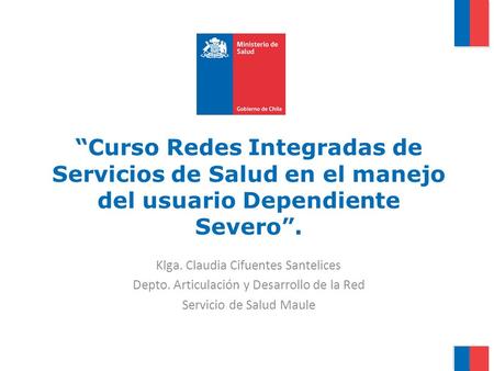 “Curso Redes Integradas de Servicios de Salud en el manejo del usuario Dependiente Severo”. Klga. Claudia Cifuentes Santelices Depto. Articulación y Desarrollo.