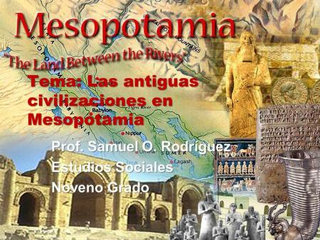 Tema: Las antiguas civilizaciones en Mesopotamia Prof. Samuel O. Rodríguez Estudios Sociales Noveno Grado.