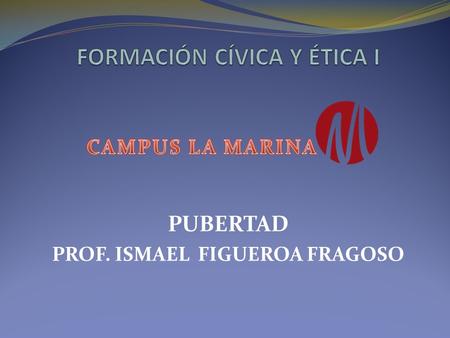 PUBERTAD PROF. ISMAEL FIGUEROA FRAGOSO. Sí, la palabra es un poco rara, pero, ¿qué es la pubertad? Pubertad es el nombre que se le da a la época en la.
