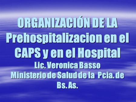 ORGANIZACIÓN DE LA Prehospitalizacion en el CAPS y en el Hospital Lic. Veronica Basso Ministerio de Salud de la Pcia. de Bs. As.
