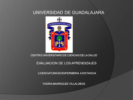 UNIVERSIDAD DE GUADALAJARA CENTRO UNIVERSITARIO DE CIENCIAS DE LA SALUD LICENCIATURA EN ENFERMERIA A DISTANCIA YADIRA MANRIQUEZ VILLALOBOS EVALUACION DE.
