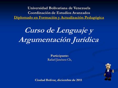 Curso de Lenguaje y Argumentación Jurídica Participante: Rafael Jiménez Ch, Universidad Bolivariana de Venezuela Coordinación de Estudios Avanzados Diplomado.