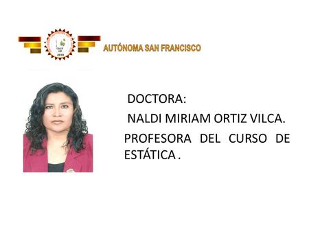 DOCTORA: NALDI MIRIAM ORTIZ VILCA. PROFESORA DEL CURSO DE ESTÁTICA.