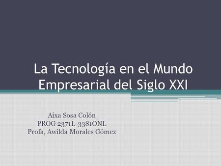 La Tecnología en el Mundo Empresarial del Siglo XXI Aixa Sosa Colón PROG 2371L-3381ONL Profa, Awilda Morales Gómez.
