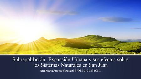Sobrepoblación, Expansión Urbana y sus efectos sobre los Sistemas Naturales en San Juan Ana Maria Aponte Vazquez | BIOL 1010-3034ONL.