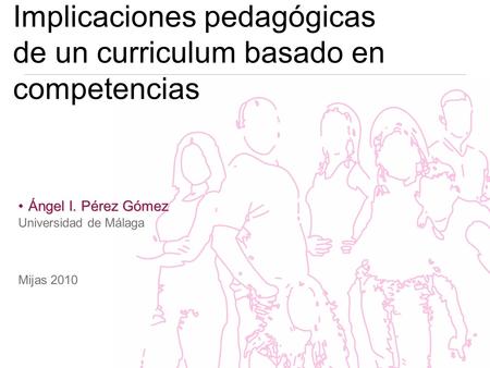 Implicaciones pedagógicas de un curriculum basado en competencias Ángel I. Pérez GómezÁngel I. Pérez Gómez Universidad de Málaga Mijas 2010.