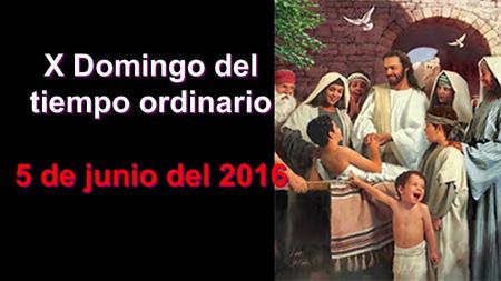 X Domingo del tiempo ordinario 5 de junio del 2016 X Domingo del tiempo ordinario 5 de junio del 2016.
