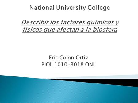 Eric Colon Ortiz BIOL 1010-3018 ONL. Introduccion Este trabajo trata sobre la biosfera y sus factores quimicos y fisicos. Cuando se habla de biosfera.