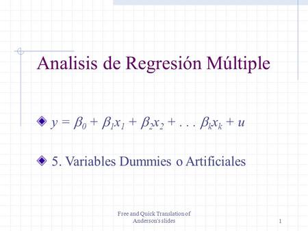 Free and Quick Translation of Anderson's slides1 Analisis de Regresión Múltiple y =  0 +  1 x 1 +  2 x 2 +...  k x k + u 5. Variables Dummies o Artificiales.