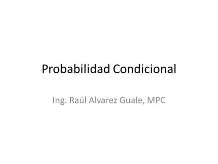 Probabilidad Condicional Ing. Raúl Alvarez Guale, MPC.