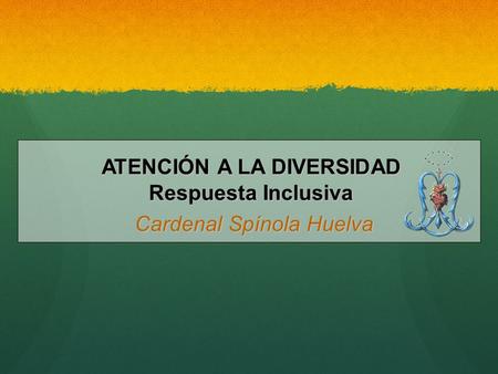 ATENCIÓN A LA DIVERSIDAD Respuesta Inclusiva Cardenal Spínola Huelva Cardenal Spínola Huelva.