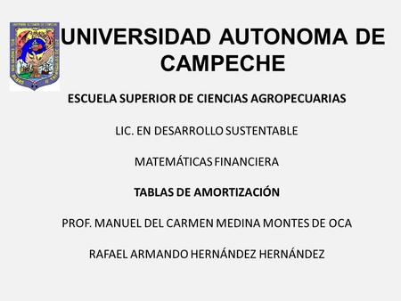 UNIVERSIDAD AUTONOMA DE CAMPECHE ESCUELA SUPERIOR DE CIENCIAS AGROPECUARIAS LIC. EN DESARROLLO SUSTENTABLE MATEMÁTICAS FINANCIERA TABLAS DE AMORTIZACIÓN.