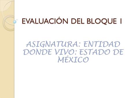 EVALUACIÓN DEL BLOQUE 1 ASIGNATURA: ENTIDAD DONDE VIVO: ESTADO DE MÉXICO.