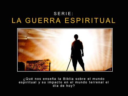 SERIE: LA GUERRA ESPIRITUAL ¿Qué nos enseña la Biblia sobre el mundo espiritual y su impacto en el mundo terrenal el día de hoy?