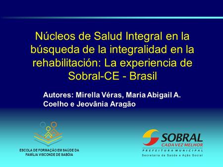 Núcleos de Salud Integral en la búsqueda de la integralidad en la rehabilitación: La experiencia de Sobral-CE - Brasil Autores: Mirella Véras, Maria Abigail.