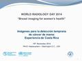 1 WORLD RADIOLOGY DAY 2014 “Breast imaging for women’s health” Imágenes para la detección temprana de cáncer de mama: Experiencia de Costa Rica 19 th November.