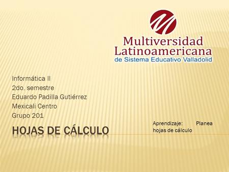 Informática II 2do. semestre Eduardo Padilla Gutiérrez Mexicali Centro Grupo 201 Aprendizaje: Planea hojas de cálculo.